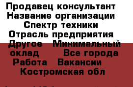 Продавец-консультант › Название организации ­ Спектр техники › Отрасль предприятия ­ Другое › Минимальный оклад ­ 1 - Все города Работа » Вакансии   . Костромская обл.